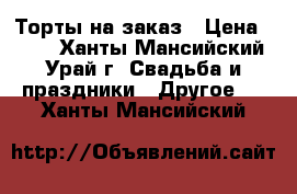 Торты на заказ › Цена ­ 800 - Ханты-Мансийский, Урай г. Свадьба и праздники » Другое   . Ханты-Мансийский